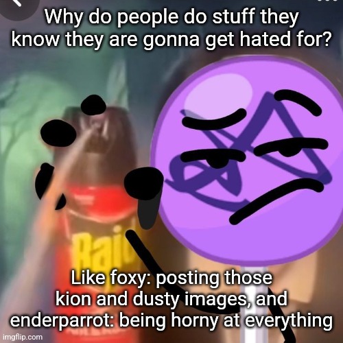 gwuh | Why do people do stuff they know they are gonna get hated for? Like foxy: posting those kion and dusty images, and enderparrot: being horny at everything | image tagged in gwuh | made w/ Imgflip meme maker