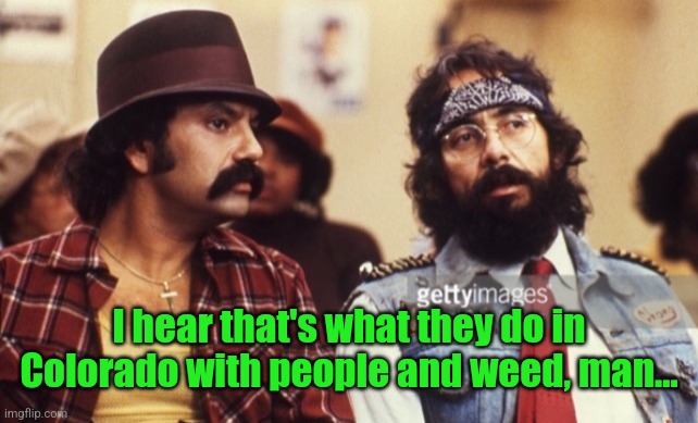 Cheech and Chong | I hear that's what they do in Colorado with people and weed, man... | image tagged in cheech and chong | made w/ Imgflip meme maker