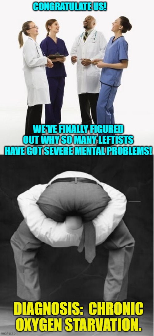 To be honest; this was not a difficult diagnosis. | CONGRATULATE US! WE'VE FINALLY FIGURED OUT WHY SO MANY LEFTISTS HAVE GOT SEVERE MENTAL PROBLEMS! DIAGNOSIS:  CHRONIC OXYGEN STARVATION. | image tagged in doctors laughing | made w/ Imgflip meme maker