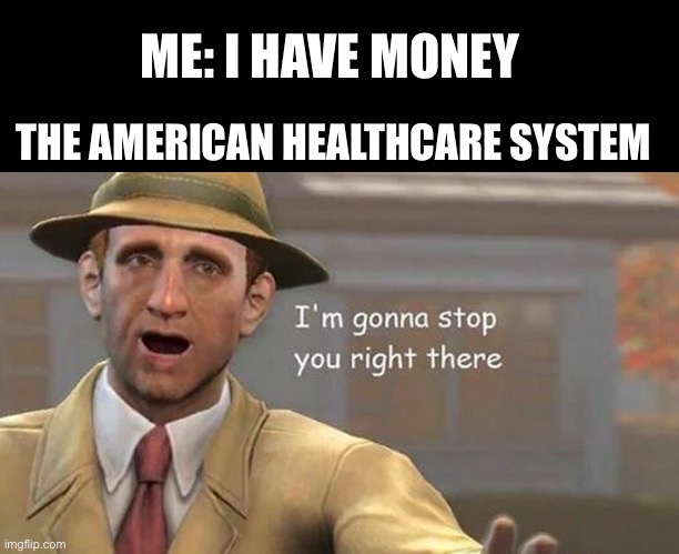 Imma go stop you right there (not mine) | ME: I HAVE MONEY; THE AMERICAN HEALTHCARE SYSTEM | image tagged in i'm gonna stop you right there | made w/ Imgflip meme maker