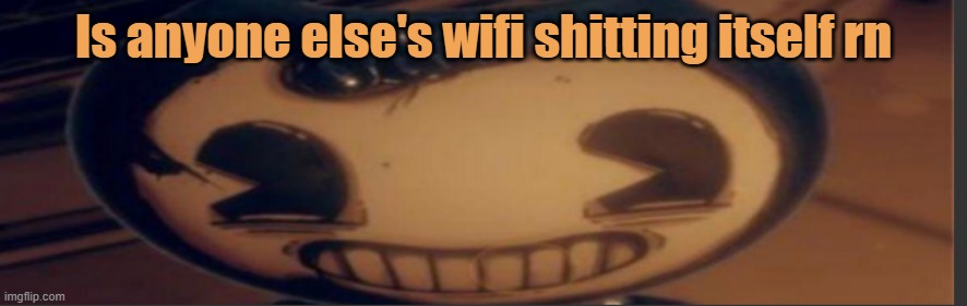 Bendy | Is anyone else's wifi shitting itself rn | image tagged in bendy | made w/ Imgflip meme maker