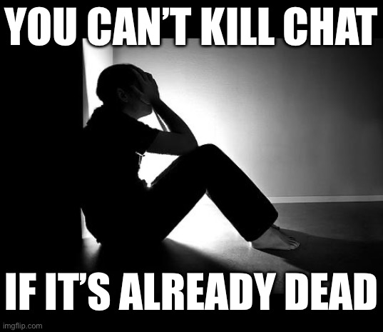 Depression | YOU CAN’T KILL CHAT; IF IT’S ALREADY DEAD | image tagged in depression | made w/ Imgflip meme maker