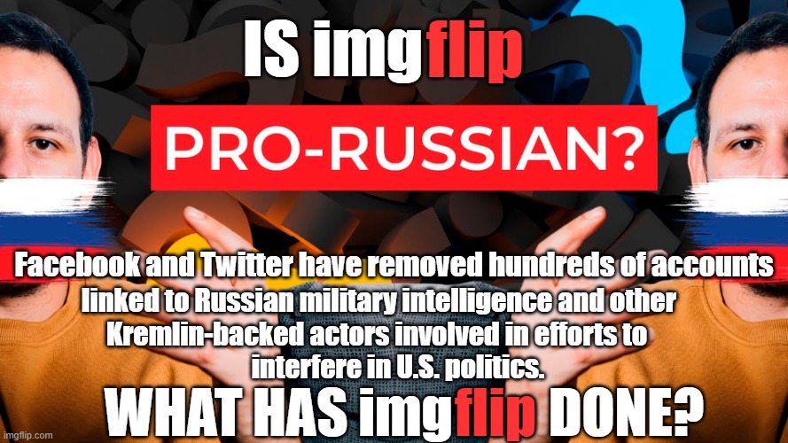 imgflip: Please remove the Kremlin troll farm accounts like Facebook and X have done, so they can't interfere in U.S. politics. | IS img; flip; Facebook and Twitter have removed hundreds of accounts; linked to Russian military intelligence and other; Kremlin-backed actors involved in efforts to; interfere in U.S. politics. WHAT HAS img         DONE? flip | image tagged in russian collusion,imgflip trolls,election 2024,propaganda,kremlin,politics | made w/ Imgflip meme maker