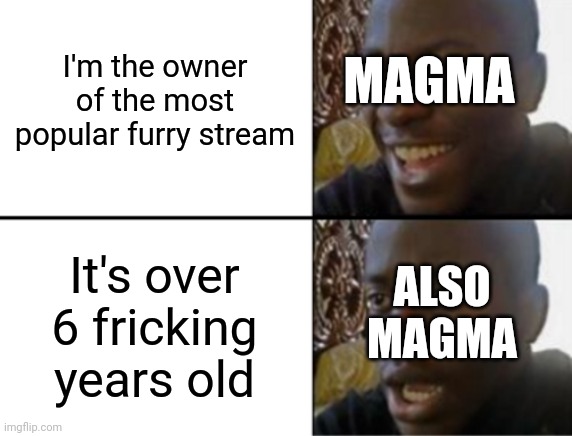 I hope you've realized that, Magma! | MAGMA; I'm the owner of the most popular furry stream; It's over 6 fricking years old; ALSO MAGMA | image tagged in oh yeah oh no,furry,furries,furries-stream,nostalgia,funny | made w/ Imgflip meme maker
