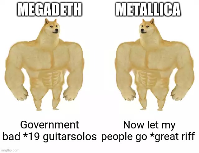 Buff Doge vs Buff Doge | MEGADETH; METALLICA; Government bad *19 guitarsolos; Now let my people go *great riff | image tagged in buff doge vs buff doge | made w/ Imgflip meme maker