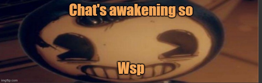 Bendy | Chat's awakening so; Wsp | image tagged in bendy | made w/ Imgflip meme maker