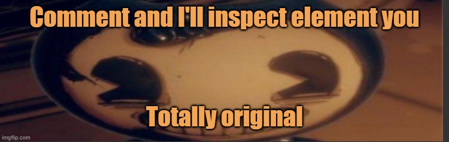 Bendy | Comment and I'll inspect element you; Totally original | image tagged in bendy | made w/ Imgflip meme maker