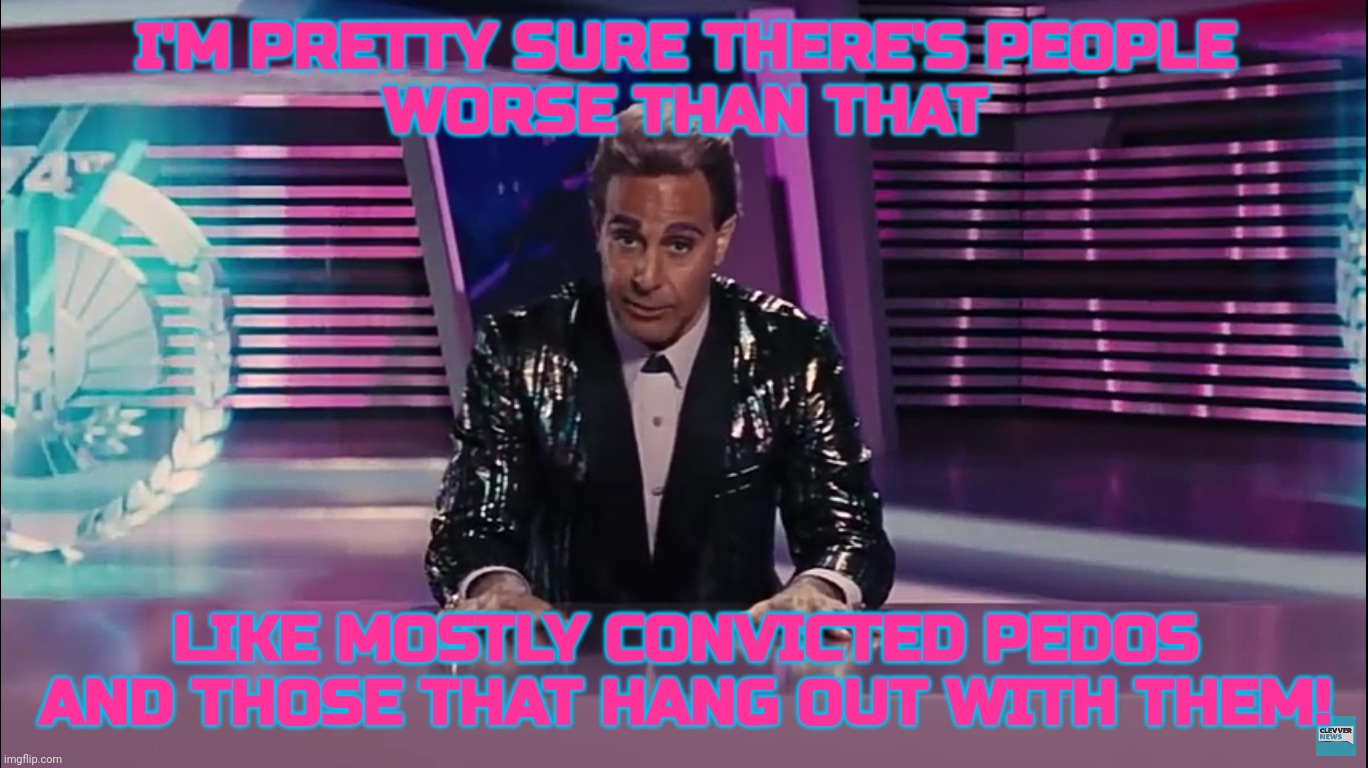 Caesar Flickerman | I'M PRETTY SURE THERE'S PEOPLE
WORSE THAN THAT LIKE MOSTLY CONVICTED PEDOS
AND THOSE THAT HANG OUT WITH THEM! | image tagged in caesar flickerman | made w/ Imgflip meme maker