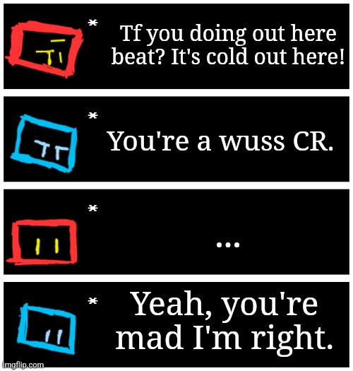 Drawing on imgflip is too hard bro | Tf you doing out here beat? It's cold out here! You're a wuss CR. ... Yeah, you're mad I'm right. | image tagged in 4 undertale textboxes,help | made w/ Imgflip meme maker