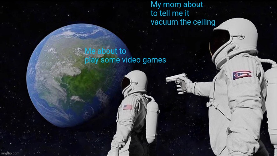 Always Has Been Meme | My mom about to tell me it vacuum the ceiling; Me about to play some video games | image tagged in memes,always has been | made w/ Imgflip meme maker