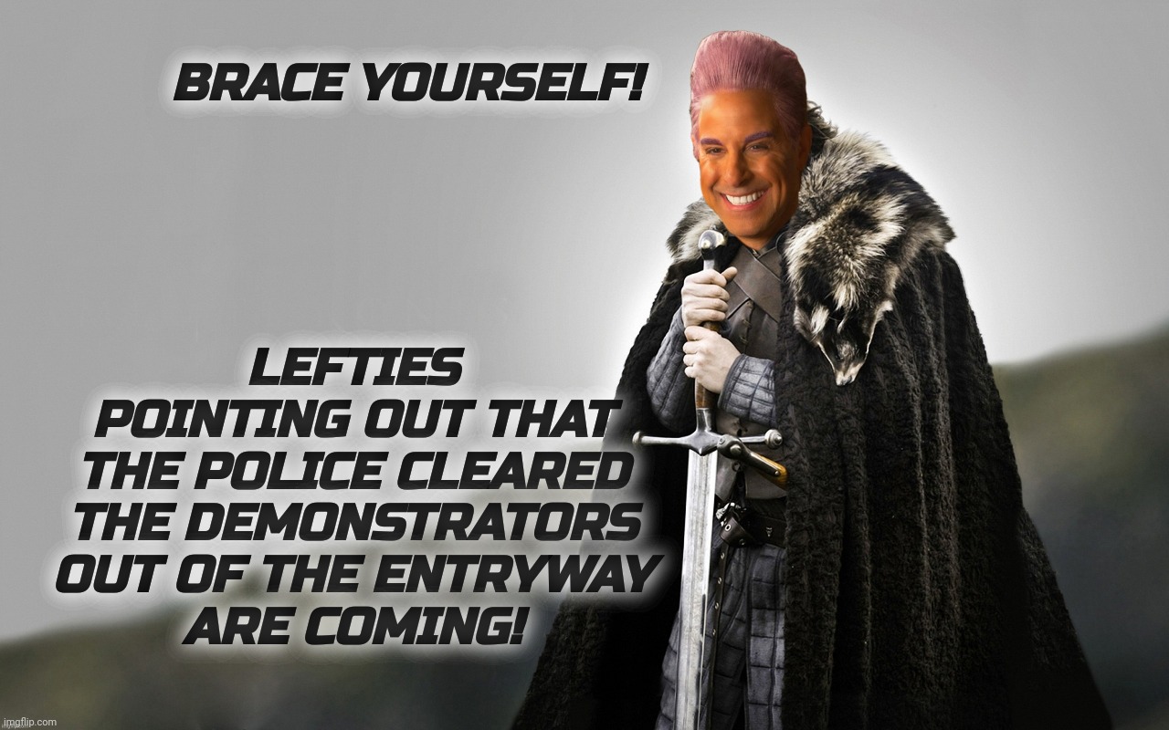 c | BRACE YOURSELF! LEFTIES POINTING OUT THAT THE POLICE CLEARED THE DEMONSTRATORS
OUT OF THE ENTRYWAY
ARE COMING! | image tagged in c | made w/ Imgflip meme maker