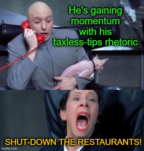 Dr Evil and Frau | He's gaining momentum with his taxless-tips rhetoric; SHUT-DOWN THE RESTAURANTS! | image tagged in dr evil and frau | made w/ Imgflip meme maker
