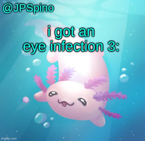 JPSpino's axolotl temp updated | i got an eye infection 3: | image tagged in jpspino's axolotl temp updated | made w/ Imgflip meme maker