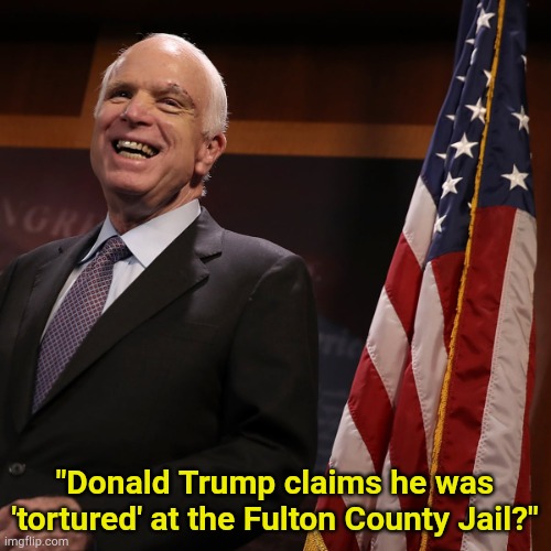 John McCain laughing from the great beyond | "Donald Trump claims he was 'tortured' at the Fulton County Jail?" | image tagged in laughing at trump from the grave | made w/ Imgflip meme maker