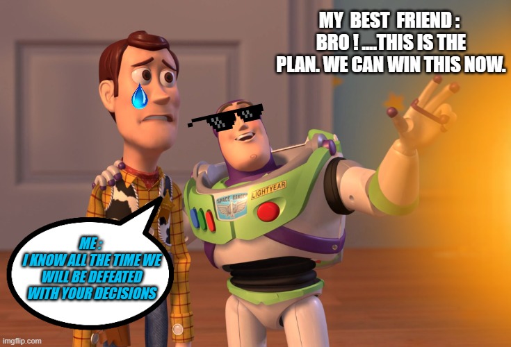 My Friends Decision | MY  BEST  FRIEND : 
BRO ! ....THIS IS THE PLAN. WE CAN WIN THIS NOW. ME : 
I KNOW ALL THE TIME WE WILL BE DEFEATED WITH YOUR DECISIONS | image tagged in memes,x x everywhere | made w/ Imgflip meme maker