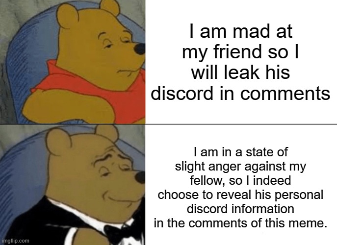 im not too mad i just wanna troll him (SPAM HIM) | I am mad at my friend so I will leak his discord in comments; I am in a state of slight anger against my fellow, so I indeed choose to reveal his personal discord information in the comments of this meme. | image tagged in memes,tuxedo winnie the pooh | made w/ Imgflip meme maker