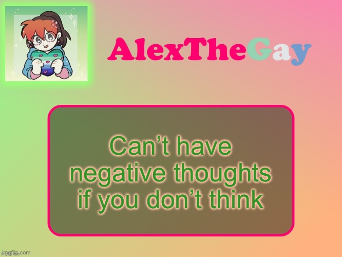 … | Can’t have negative thoughts if you don’t think | image tagged in alexthegay template | made w/ Imgflip meme maker