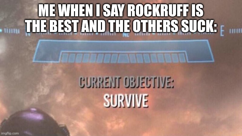 Current Objective: Survive | ME WHEN I SAY ROCKRUFF IS THE BEST AND THE OTHERS SUCK: | image tagged in current objective survive | made w/ Imgflip meme maker