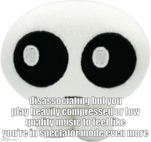 tried it before it feels so weird | disassociating but you play heavily compressed or low quality music to feel like you're in spectator mode even more | image tagged in tbh creature plush | made w/ Imgflip meme maker