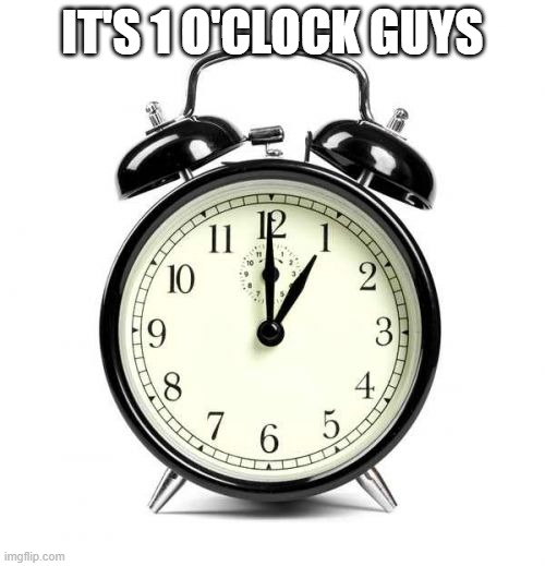 ANTI MEMES #5✨✨✨ | IT'S 1 O'CLOCK GUYS | image tagged in memes,alarm clock,antimeme | made w/ Imgflip meme maker
