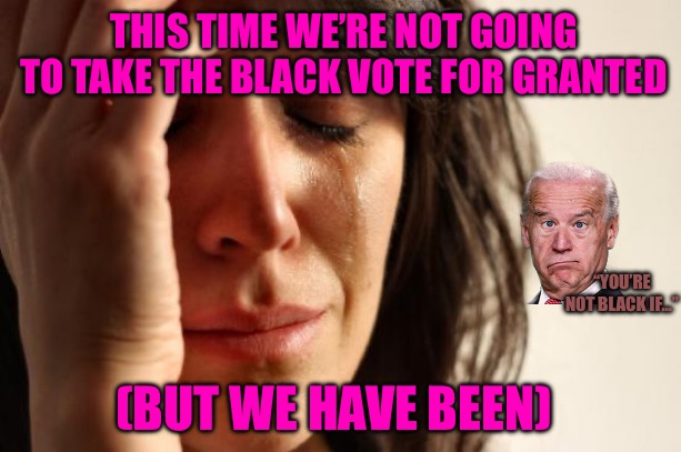 The Great Awakening | THIS TIME WE’RE NOT GOING TO TAKE THE BLACK VOTE FOR GRANTED; “YOU’RE NOT BLACK IF…”; (BUT WE HAVE BEEN) | image tagged in political meme,democrats,voters,progressives,cucks,black | made w/ Imgflip meme maker
