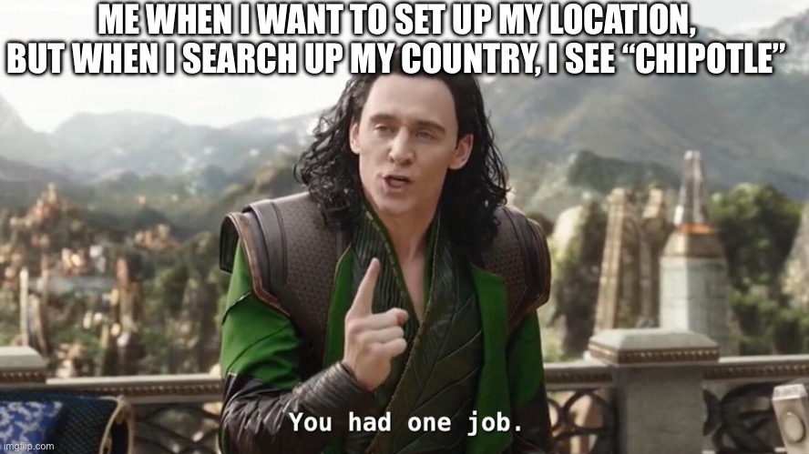 Chipotle is not a country | ME WHEN I WANT TO SET UP MY LOCATION, BUT WHEN I SEARCH UP MY COUNTRY, I SEE “CHIPOTLE” | image tagged in you had one job just the one | made w/ Imgflip meme maker