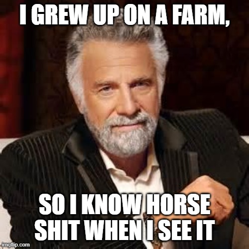 Dos Equis Guy Awesome | I GREW UP ON A FARM, SO I KNOW HORSE SHIT WHEN I SEE IT | image tagged in dos equis guy awesome | made w/ Imgflip meme maker