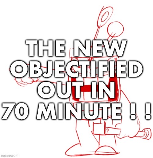 RRRAGGGGHHHHH!!!!!!!!!!!!!!!!!!!!!!!!!!!!!!!!!!!!!!!!!!! | THE NEW OBJECTIFIED OUT IN 70 MINUTE ! ! | image tagged in rrragggghhhhh | made w/ Imgflip meme maker