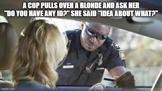 memes by Brad - Cop asks blonde driver for her ID | A COP PULLS OVER A BLONDE AND ASK HER "DO YOU HAVE ANY ID?" SHE SAID "IDEA ABOUT WHAT?" | image tagged in funny,fun,dumb blonde,funny meme,humor | made w/ Imgflip meme maker