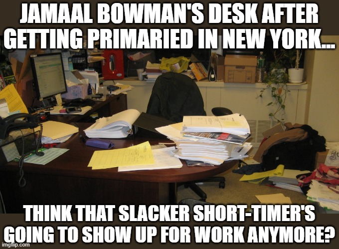 All of the squad are hacks and slackers and it's good to see one go.  Now AOC needs a solid GOP opponent in November! | JAMAAL BOWMAN'S DESK AFTER GETTING PRIMARIED IN NEW YORK... THINK THAT SLACKER SHORT-TIMER'S GOING TO SHOW UP FOR WORK ANYMORE? | image tagged in jamaal bowman,squad,new york,liberals | made w/ Imgflip meme maker