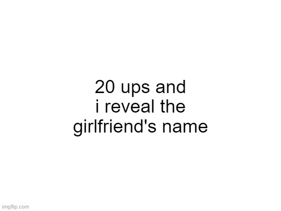 just for the sillies | 20 ups and i reveal the girlfriend's name | image tagged in blank white template | made w/ Imgflip meme maker