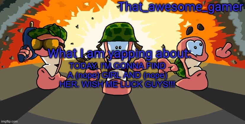 Worms announcement | TODAY, I'M GONNA FIND A (nope) GIRL AND (nope) HER. WISH ME LUCK GUYS!!! | image tagged in worms announcement,stop reading the tags | made w/ Imgflip meme maker