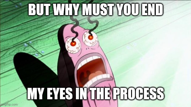 Spongebob My Eyes | BUT WHY MUST YOU END MY EYES IN THE PROCESS | image tagged in spongebob my eyes | made w/ Imgflip meme maker