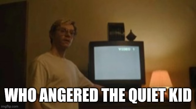 NAHHHHHHHH | WHO ANGERED THE QUIET KID | image tagged in jeffrey dahmer tv | made w/ Imgflip meme maker