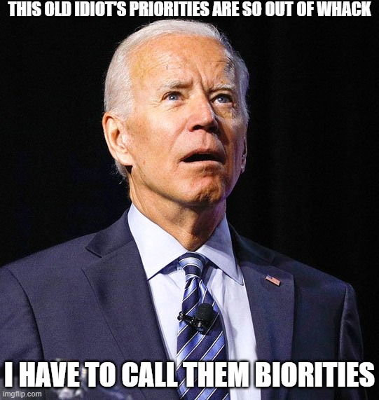 Biorities | THIS OLD IDIOT'S PRIORITIES ARE SO OUT OF WHACK; I HAVE TO CALL THEM BIORITIES | image tagged in joe biden,priorities,biorities | made w/ Imgflip meme maker