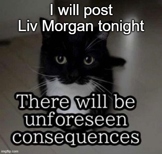 There will be unforeseen consequences | I will post Liv Morgan tonight | image tagged in there will be unforeseen consequences | made w/ Imgflip meme maker