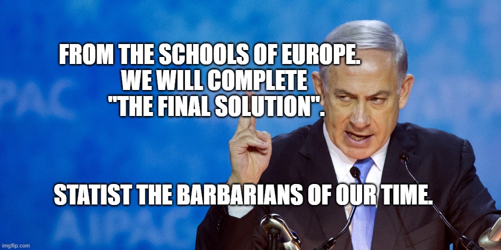 Bibi Netanyahu | FROM THE SCHOOLS OF EUROPE.             WE WILL COMPLETE          
    "THE FINAL SOLUTION". STATIST THE BARBARIANS OF OUR TIME. | image tagged in bibi netanyahu | made w/ Imgflip meme maker