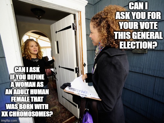 General Election 2024 | CAN I ASK YOU FOR YOUR VOTE THIS GENERAL ELECTION? CAN I ASK IF YOU DEFINE A WOMAN AS AN ADULT HUMAN FEMALE THAT WAS BORN WITH XX CHROMOSOMES? | image tagged in canvass,conservatives,labour party,scottish,politics | made w/ Imgflip meme maker