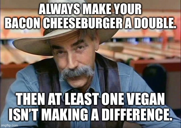 Sam Elliott special kind of stupid | ALWAYS MAKE YOUR BACON CHEESEBURGER A DOUBLE. THEN AT LEAST ONE VEGAN ISN’T MAKING A DIFFERENCE. | image tagged in sam elliott special kind of stupid | made w/ Imgflip meme maker