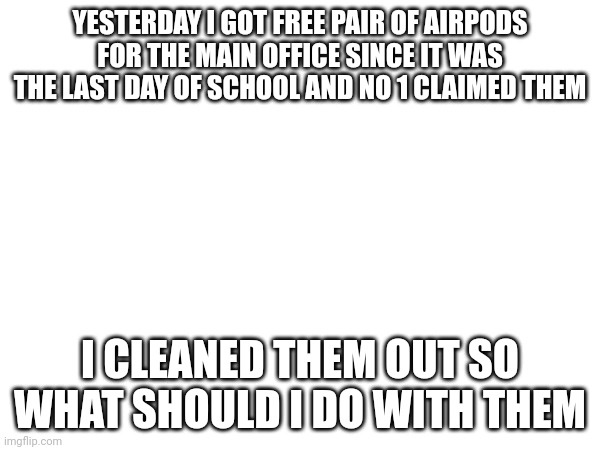 YESTERDAY I GOT FREE PAIR OF AIRPODS FOR THE MAIN OFFICE SINCE IT WAS THE LAST DAY OF SCHOOL AND NO 1 CLAIMED THEM; I CLEANED THEM OUT SO WHAT SHOULD I DO WITH THEM | made w/ Imgflip meme maker