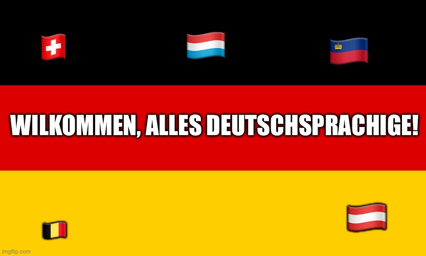 Wilkommen! (Welcome!) | 🇱🇺; 🇨🇭; 🇱🇮; WILKOMMEN, ALLES DEUTSCHSPRACHIGE! 🇦🇹; 🇧🇪 | image tagged in germany | made w/ Imgflip meme maker