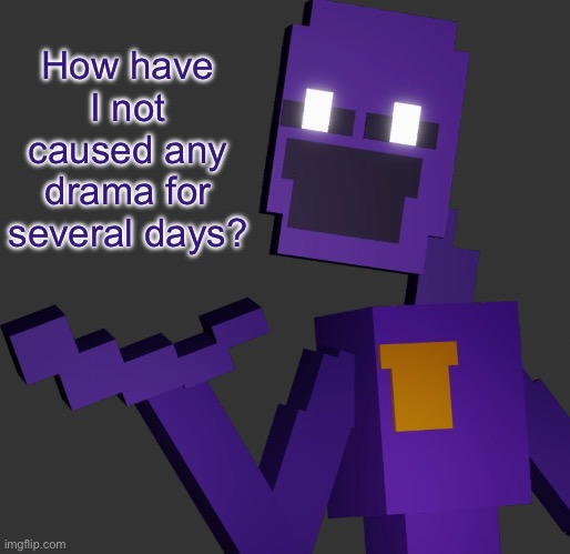 THE PURPLE GUY!!! | How have I not caused any drama for several days? | image tagged in the purple guy | made w/ Imgflip meme maker