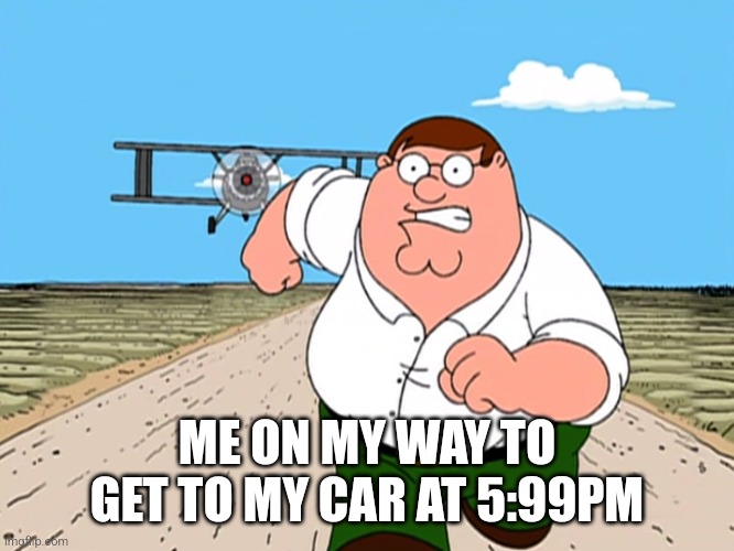 Peter Griffin running away | ME ON MY WAY TO GET TO MY CAR AT 5:99PM | image tagged in peter griffin running away | made w/ Imgflip meme maker