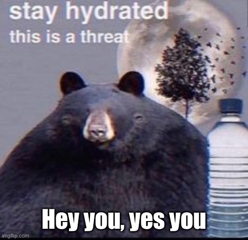 Drink some water, you deserve it. | Hey you, yes you | image tagged in reminder | made w/ Imgflip meme maker