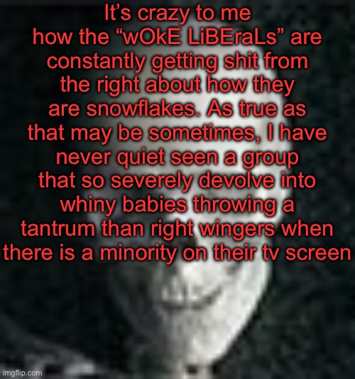 . | It’s crazy to me how the “wOkE LiBEraLs” are constantly getting shit from the right about how they are snowflakes. As true as that may be sometimes, I have never quiet seen a group that so severely devolve into whiny babies throwing a tantrum than right wingers when there is a minority on their tv screen | image tagged in skull | made w/ Imgflip meme maker