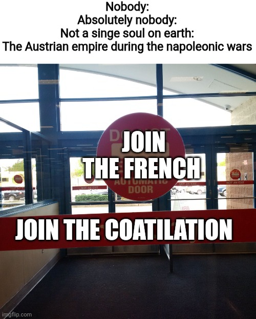 Make up your mind! | Nobody:
Absolutely nobody:
Not a singe soul on earth:
The Austrian empire during the napoleonic wars; JOIN THE FRENCH; JOIN THE COATILATION | image tagged in make up your mind | made w/ Imgflip meme maker