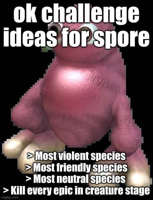 spore bean | ok challenge ideas for spore; > Most violent species
> Most friendly species
> Most neutral species 
> Kill every epic in creature stage | image tagged in spore bean | made w/ Imgflip meme maker