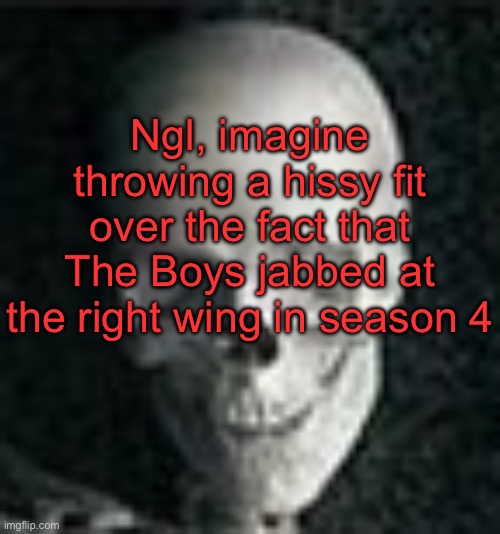 . | Ngl, imagine throwing a hissy fit over the fact that The Boys jabbed at the right wing in season 4 | image tagged in skull | made w/ Imgflip meme maker