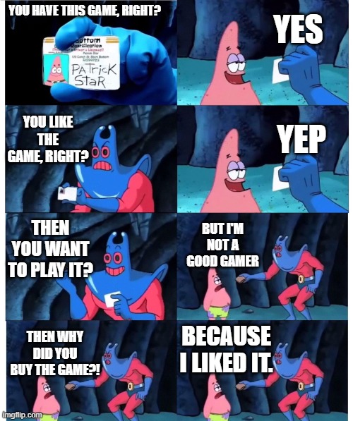 That's how I am sometimes | YES; YOU HAVE THIS GAME, RIGHT? YOU LIKE THE GAME, RIGHT? YEP; THEN YOU WANT TO PLAY IT? BUT I'M NOT A GOOD GAMER; BECAUSE I LIKED IT. THEN WHY DID YOU BUY THE GAME?! | image tagged in patrick not my wallet,gaming,funny,video games,relatable | made w/ Imgflip meme maker