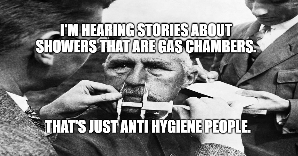 Nazi scientific racism eugenics | I'M HEARING STORIES ABOUT SHOWERS THAT ARE GAS CHAMBERS. THAT'S JUST ANTI HYGIENE PEOPLE. | image tagged in nazi scientific racism eugenics | made w/ Imgflip meme maker